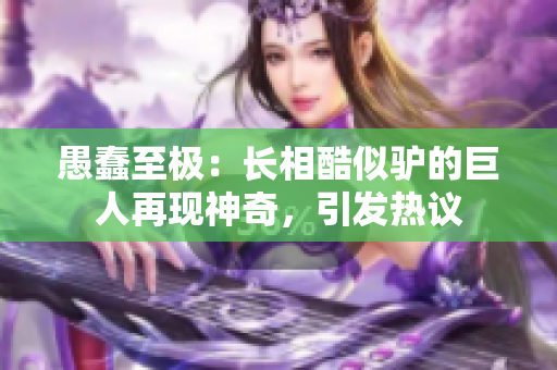 愚蠢至极：长相酷似驴的巨人再现神奇，引发热议
