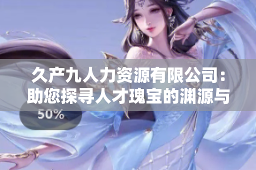久产九人力资源有限公司：助您探寻人才瑰宝的渊源与智慧