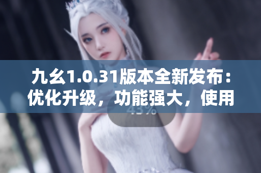 九幺1.0.31版本全新发布：优化升级，功能强大，使用更便捷