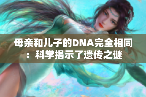 母亲和儿子的DNA完全相同：科学揭示了遗传之谜