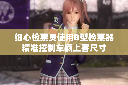 细心检票员使用B型检票器精准控制车辆上客尺寸
