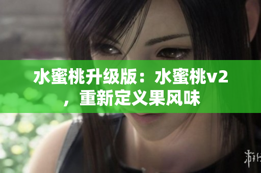 水蜜桃升级版：水蜜桃v2，重新定义果风味