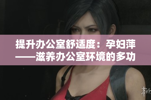 提升办公室舒适度：孕妇萍——滋养办公室环境的多功能助手