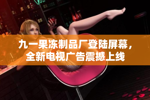 九一果冻制品厂登陆屏幕，全新电视广告震撼上线