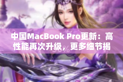 中国MacBook Pro更新：高性能再次升级，更多细节揭晓