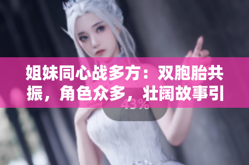 姐妹同心战多方：双胞胎共振，角色众多，壮阔故事引人入胜