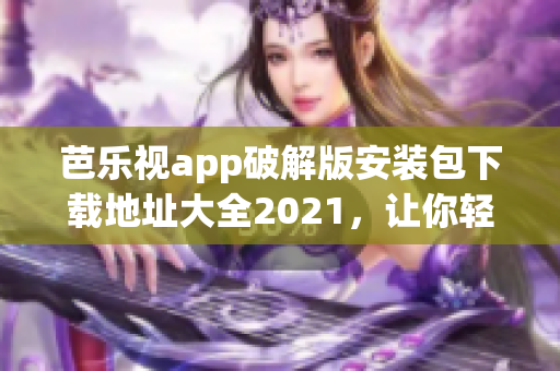 芭乐视app破解版安装包下载地址大全2021，让你轻松畅玩最新功能