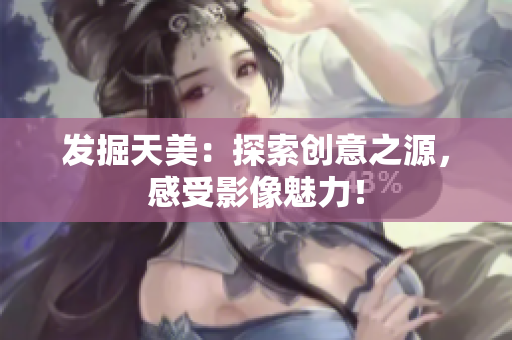 发掘天美：探索创意之源，感受影像魅力！