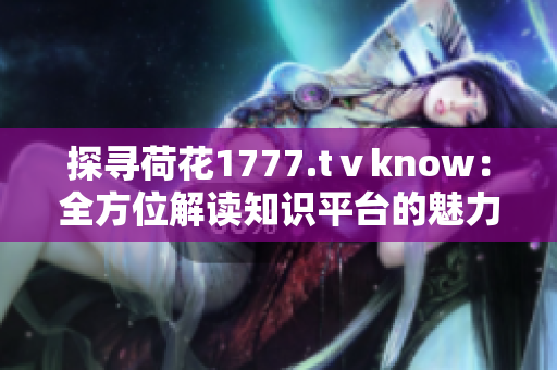 探寻荷花1777.tⅴknow：全方位解读知识平台的魅力与功能
