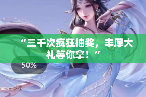 “三千次疯狂抽奖，丰厚大礼等你拿！”