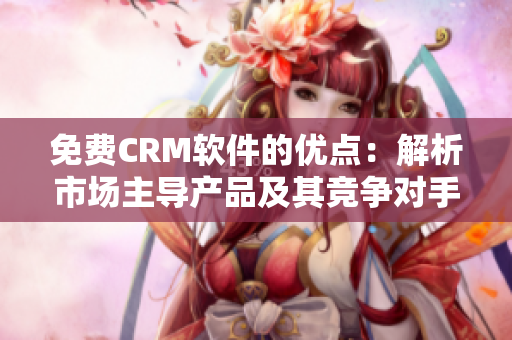 免费CRM软件的优点：解析市场主导产品及其竞争对手