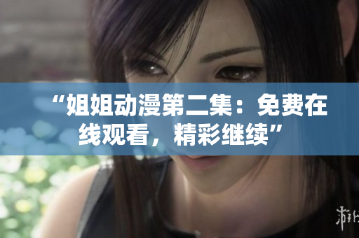 “姐姐动漫第二集：免费在线观看，精彩继续”