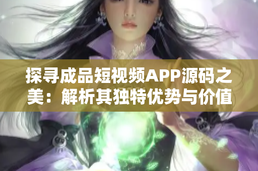 探寻成品短视频APP源码之美：解析其独特优势与价值