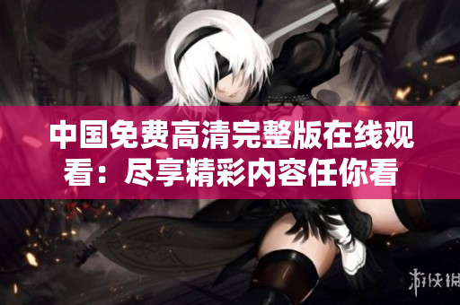 中国免费高清完整版在线观看：尽享精彩内容任你看
