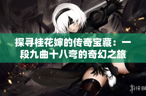 探寻桂花婶的传奇宝藏：一段九曲十八弯的奇幻之旅