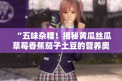 “五味杂糅！揭秘黄瓜丝瓜草莓香蕉茄子土豆的营养奥秘”