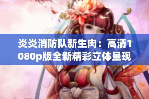 炎炎消防队新生肉：高清1080p版全新精彩立体呈现