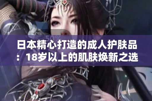 日本精心打造的成人护肤品：18岁以上的肌肤焕新之选
