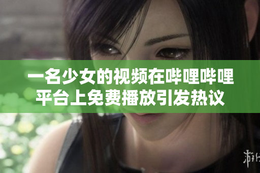 一名少女的视频在哔哩哔哩平台上免费播放引发热议