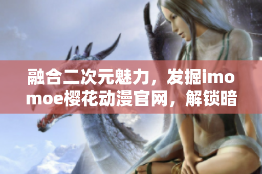 融合二次元魅力，发掘imomoe樱花动漫官网，解锁暗牧网动漫风潮