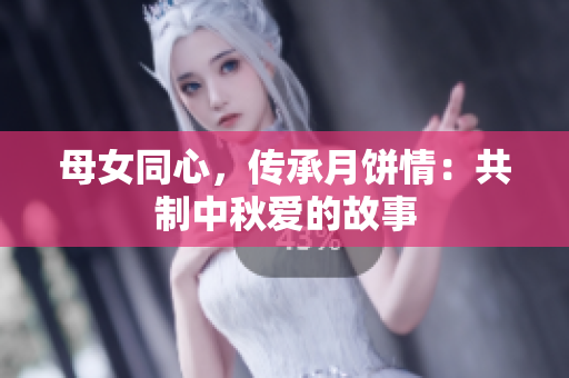 母女同心，传承月饼情：共制中秋爱的故事