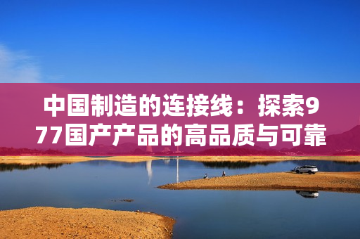 中国制造的连接线：探索977国产产品的高品质与可靠性