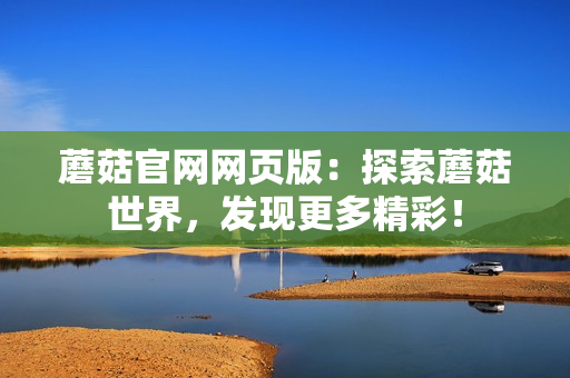 蘑菇官网网页版：探索蘑菇世界，发现更多精彩！