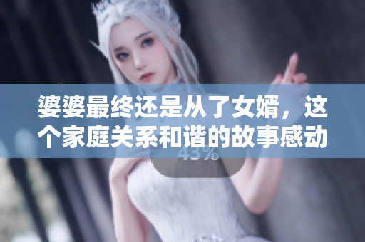 婆婆最终还是从了女婿，这个家庭关系和谐的故事感动了千万人