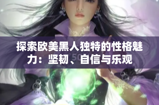 探索欧美黑人独特的性格魅力：坚韧、自信与乐观
