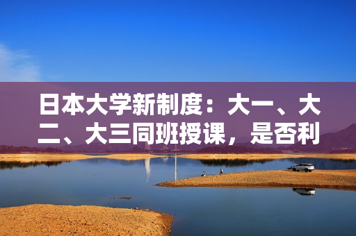 日本大学新制度：大一、大二、大三同班授课，是否利大于弊？