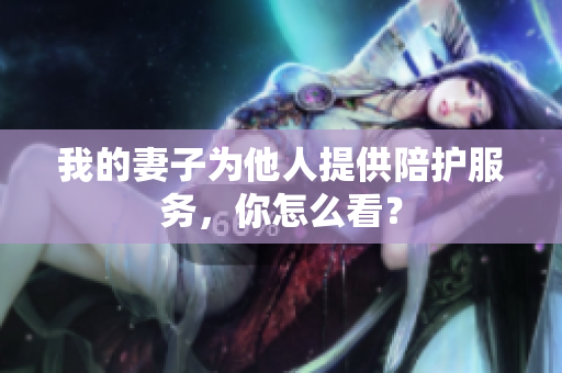 我的妻子为他人提供陪护服务，你怎么看？