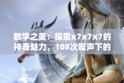 数学之美：探索x7x7x7的神奇魅力，108次噪声下的奇迹