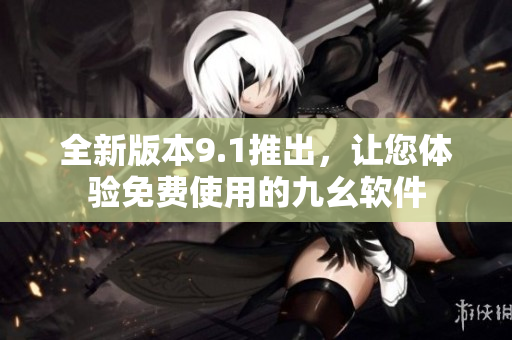 全新版本9.1推出，让您体验免费使用的九幺软件