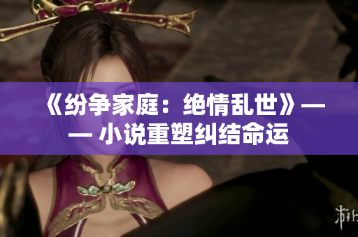 《纷争家庭：绝情乱世》—— 小说重塑纠结命运