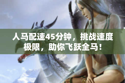 人马配速45分钟，挑战速度极限，助你飞跃全马！