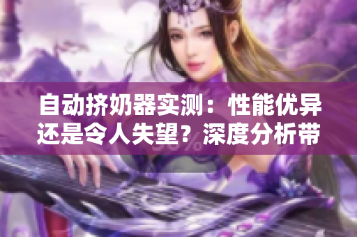 自动挤奶器实测：性能优异还是令人失望？深度分析带你了解