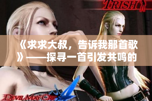 《求求大叔，告诉我那首歌》——探寻一首引发共鸣的音乐【歌曲解析】