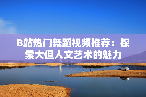 B站热门舞蹈视频推荐：探索大但人文艺术的魅力