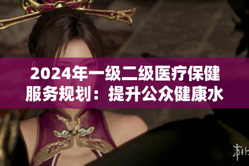2024年一级二级医疗保健服务规划：提升公众健康水平
