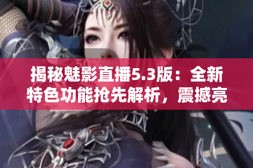 揭秘魅影直播5.3版：全新特色功能抢先解析，震撼亮相引发热议！
