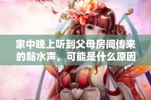 家中晚上听到父母房间传来的黏水声，可能是什么原因呢？