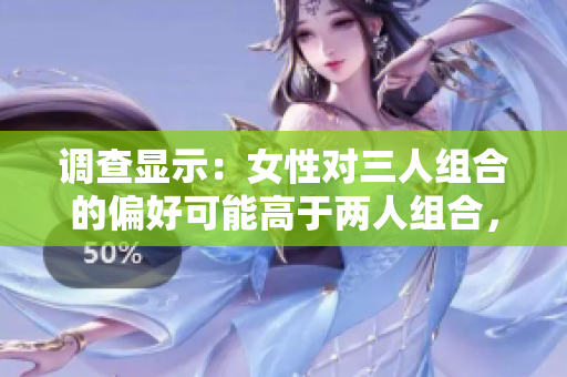 调查显示：女性对三人组合的偏好可能高于两人组合，究竟为什么？