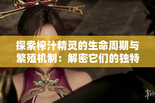 探索榨汁精灵的生命周期与繁殖机制：解密它们的独特繁衍要求与生存策略