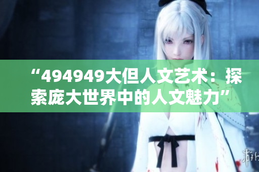 “494949大但人文艺术：探索庞大世界中的人文魅力”