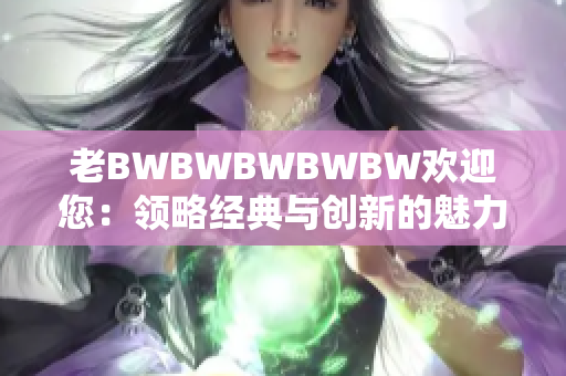 老BWBWBWBWBW欢迎您：领略经典与创新的魅力