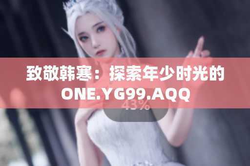 致敬韩寒：探索年少时光的ONE.YG99.AQQ