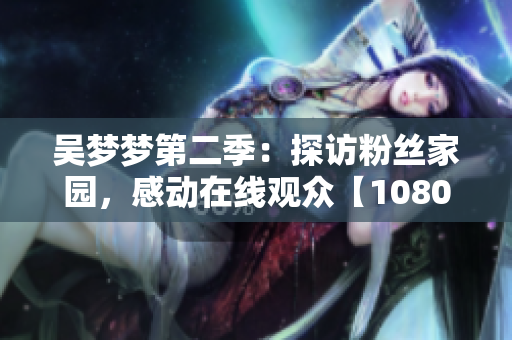 吴梦梦第二季：探访粉丝家园，感动在线观众【1080高清】