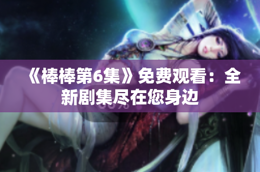 《棒棒第6集》免费观看：全新剧集尽在您身边