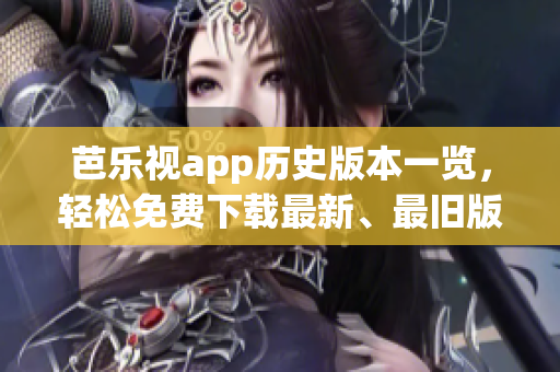 芭乐视app历史版本一览，轻松免费下载最新、最旧版本