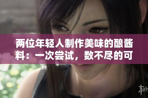 两位年轻人制作美味的酿酱料：一次尝试，数不尽的可能